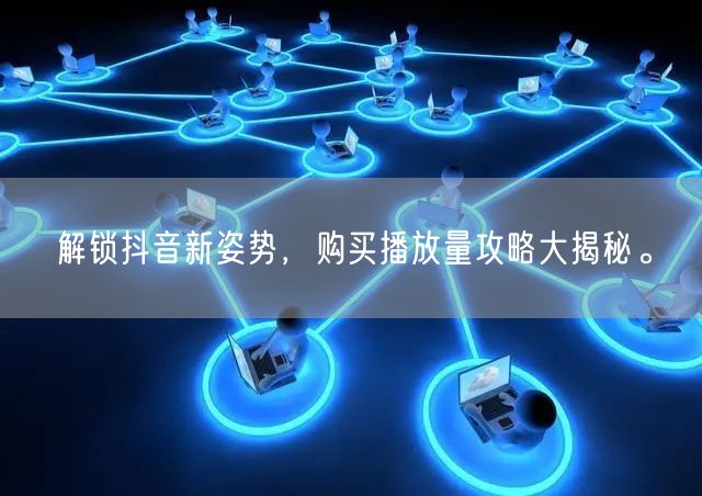 解锁抖音新姿势，购买播放量攻略大揭秘。
