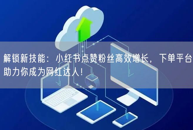 解锁新技能：小红书点赞粉丝高效增长，下单平台助力你成为网红达人！