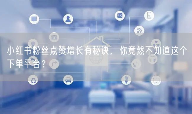 小红书粉丝点赞增长有秘诀，你竟然不知道这个下单平台？