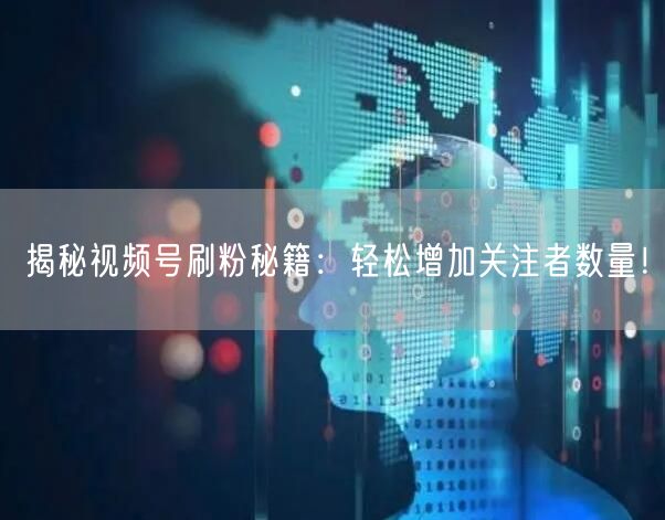 揭秘视频号刷粉秘籍：轻松增加关注者数量！