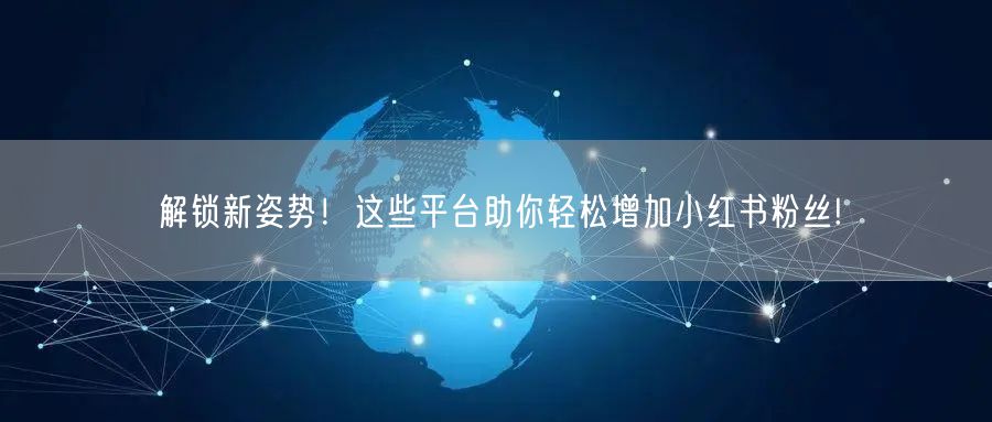 解锁新姿势！这些平台助你轻松增加小红书粉丝!
