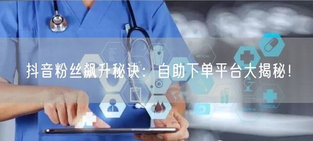 抖音粉丝飙升秘诀：自助下单平台大揭秘！