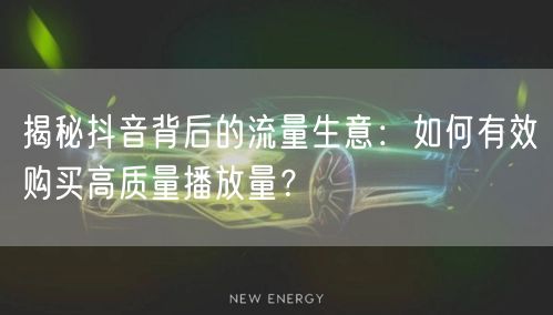 揭秘抖音背后的流量生意：如何有效购买高质量播放量？
