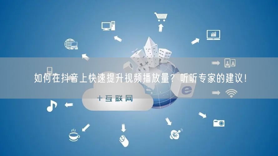 如何在抖音上快速提升视频播放量？听听专家的建议！