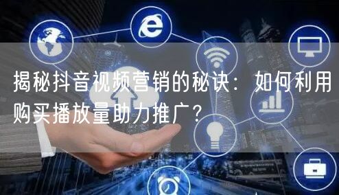 揭秘抖音视频营销的秘诀：如何利用购买播放量助力推广？