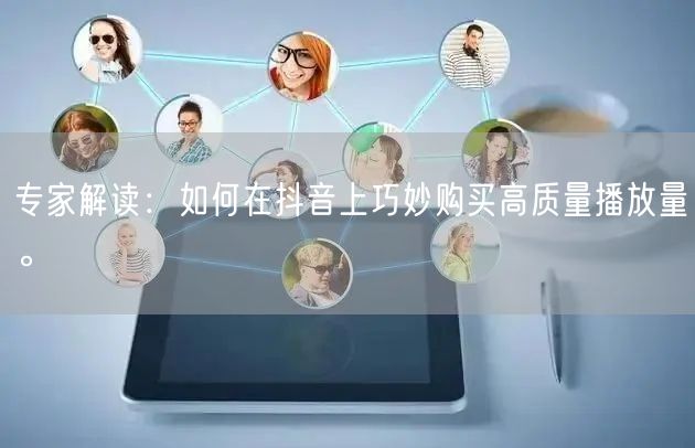 专家解读：如何在抖音上巧妙购买高质量播放量。