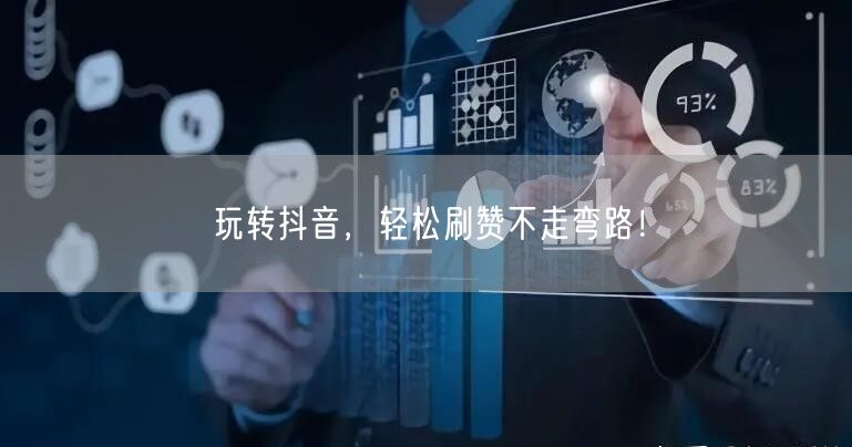 玩转抖音，轻松刷赞不走弯路！