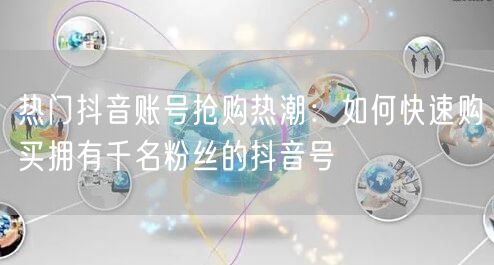 热门抖音账号抢购热潮：如何快速购买拥有千名粉丝的抖音号