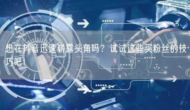 想在抖音迅速崭露头角吗？试试这些买粉丝的技巧吧！