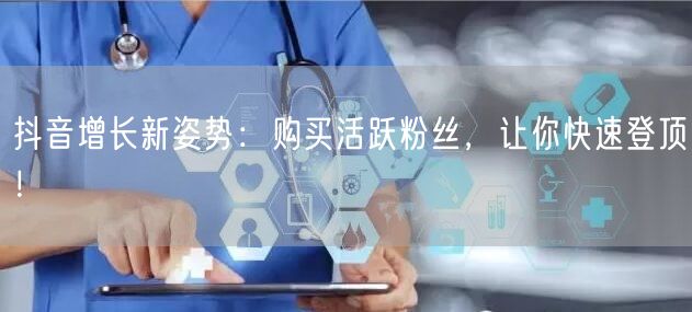 抖音增长新姿势：购买活跃粉丝，让你快速登顶！