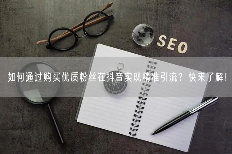 如何通过购买优质粉丝在抖音实现精准引流？快来了解！