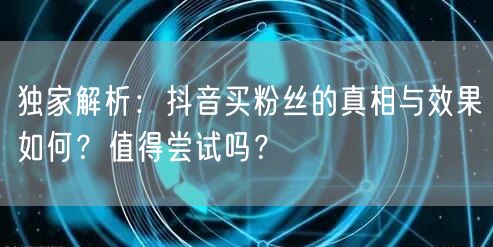 独家解析：抖音买粉丝的真相与效果如何？值得尝试吗？