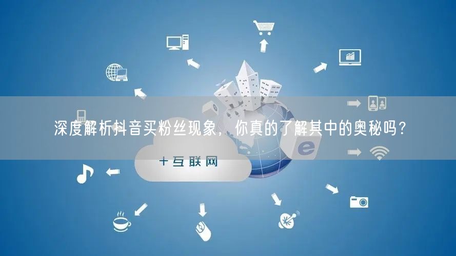 深度解析抖音买粉丝现象，你真的了解其中的奥秘吗？