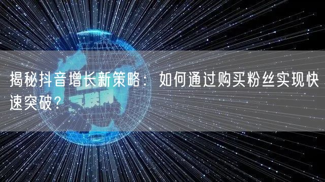 揭秘抖音增长新策略：如何通过购买粉丝实现快速突破？