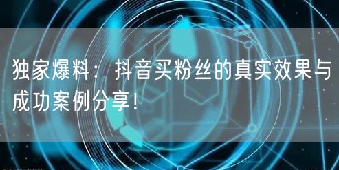 独家爆料：抖音买粉丝的真实效果与成功案例分享！