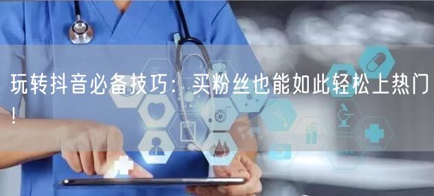 玩转抖音必备技巧：买粉丝也能如此轻松上热门！