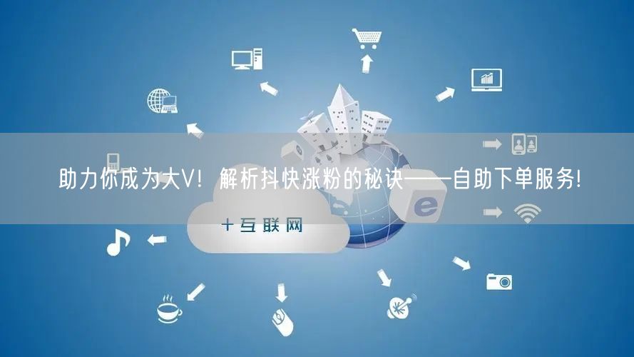 助力你成为大V！解析抖快涨粉的秘诀——自助下单服务!