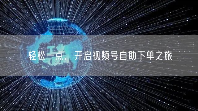 轻松一点，开启视频号自助下单之旅