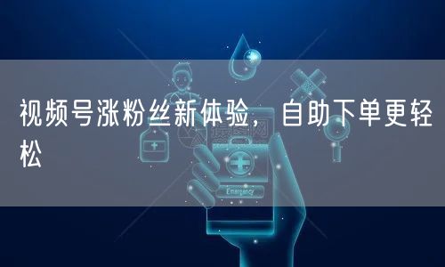 视频号涨粉丝新体验，自助下单更轻松