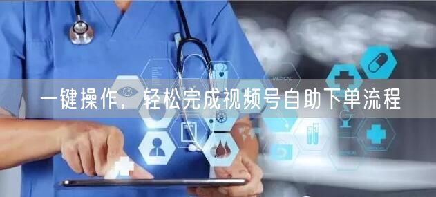 一键操作，轻松完成视频号自助下单流程