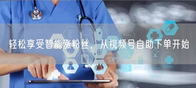 轻松享受智能涨粉丝，从视频号自助下单开始