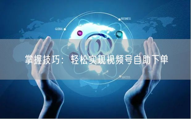 掌握技巧：轻松实现视频号自助下单