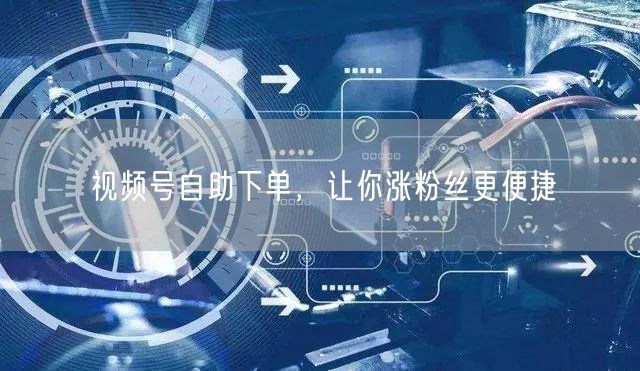 视频号自助下单，让你涨粉丝更便捷