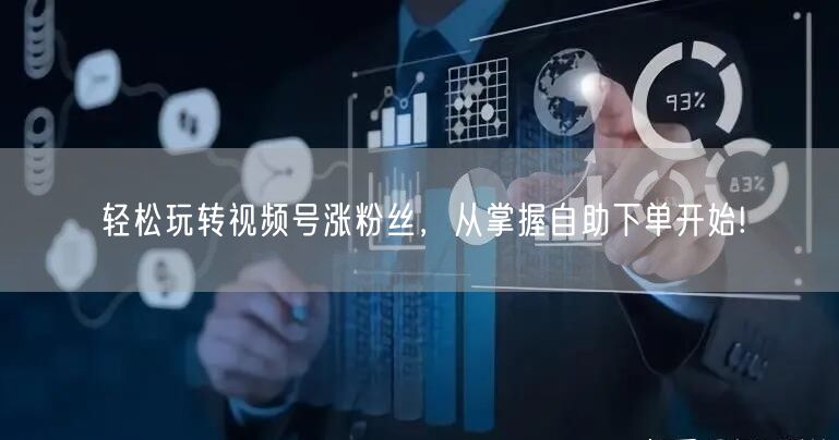 轻松玩转视频号涨粉丝，从掌握自助下单开始!