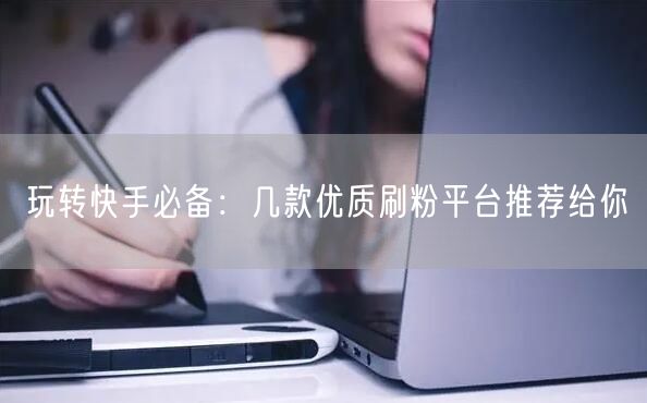 玩转快手必备：几款优质刷粉平台推荐给你