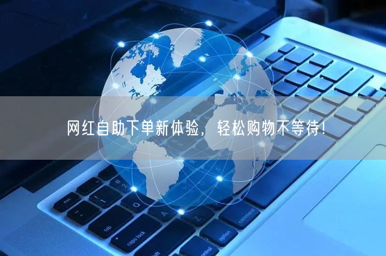 网红自助下单新体验，轻松购物不等待！