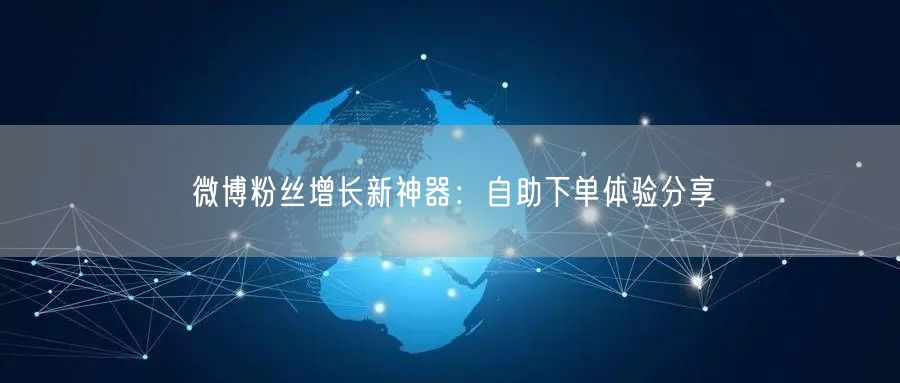微博粉丝增长新神器：自助下单体验分享