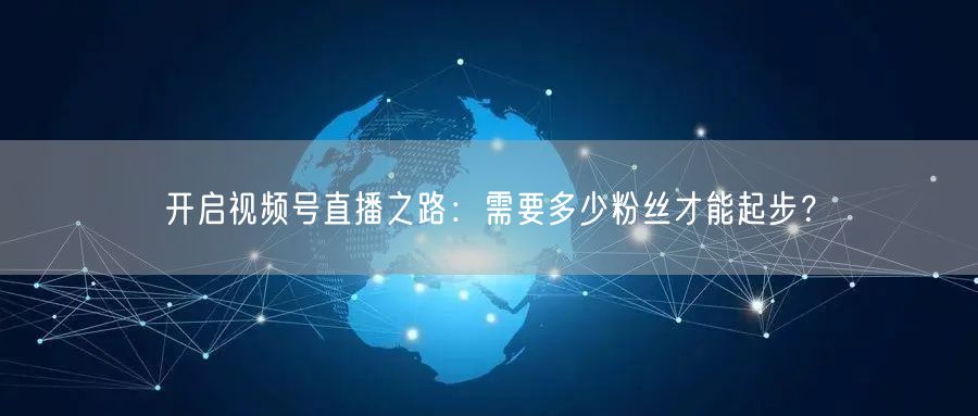 开启视频号直播之路：需要多少粉丝才能起步？