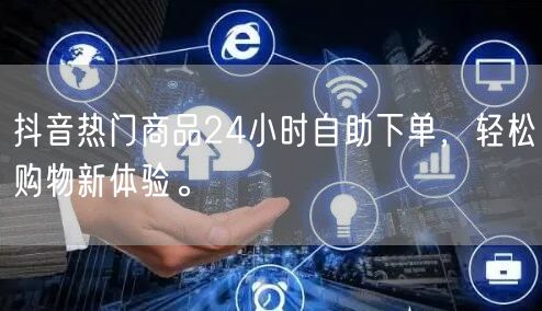抖音热门商品24小时自助下单，轻松购物新体验。