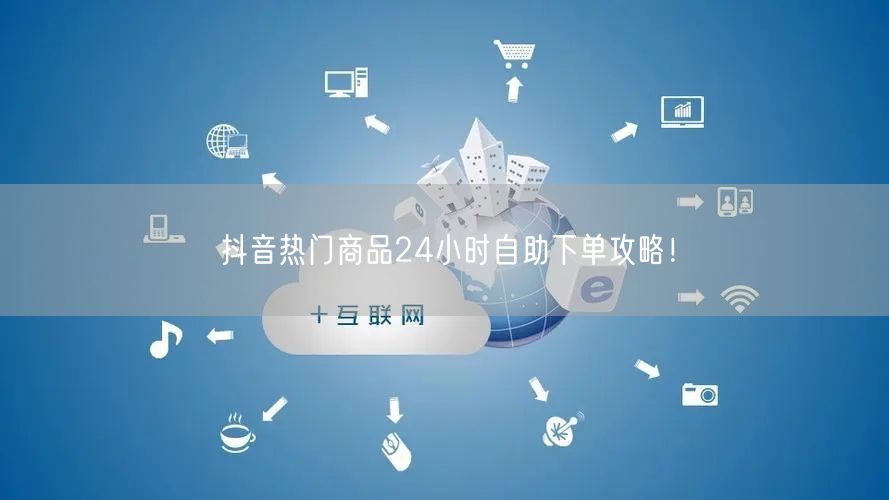 抖音热门商品24小时自助下单攻略！