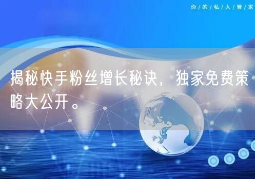 揭秘快手粉丝增长秘诀，独家免费策略大公开。