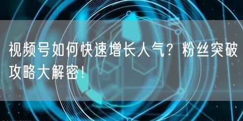 视频号如何快速增长人气？粉丝突破攻略大解密！
