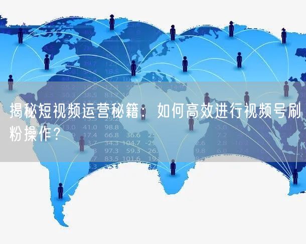 揭秘短视频运营秘籍：如何高效进行视频号刷粉操作？