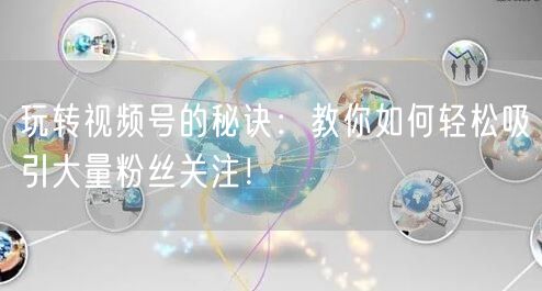玩转视频号的秘诀：教你如何轻松吸引大量粉丝关注！