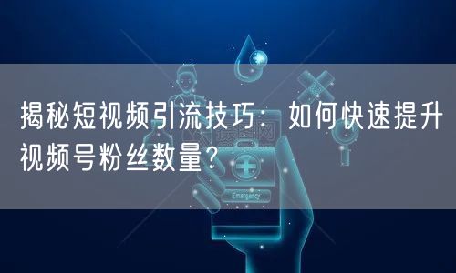 揭秘短视频引流技巧：如何快速提升视频号粉丝数量？