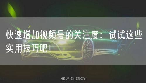 快速增加视频号的关注度：试试这些实用技巧吧！