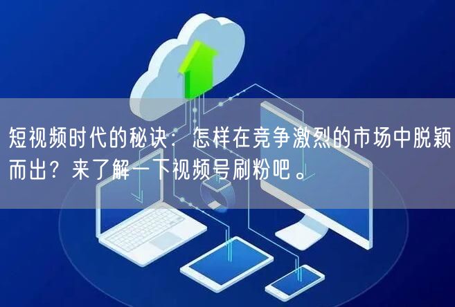 短视频时代的秘诀：怎样在竞争激烈的市场中脱颖而出？来了解一下视频号刷粉吧。