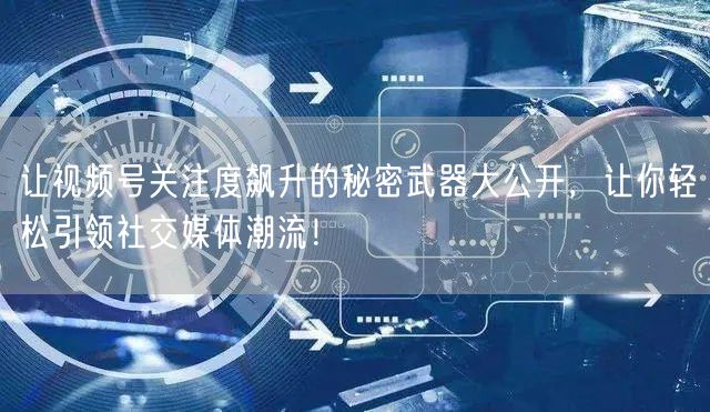让视频号关注度飙升的秘密武器大公开，让你轻松引领社交媒体潮流！
