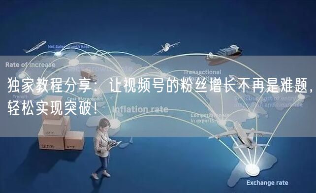独家教程分享：让视频号的粉丝增长不再是难题，轻松实现突破！