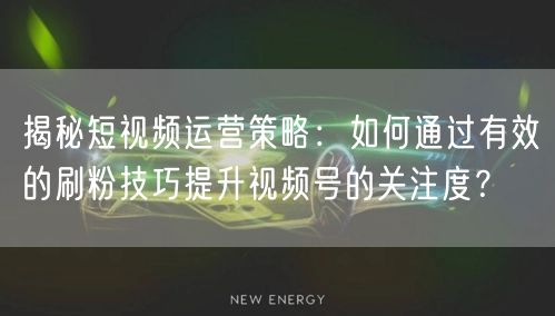 揭秘短视频运营策略：如何通过有效的刷粉技巧提升视频号的关注度？