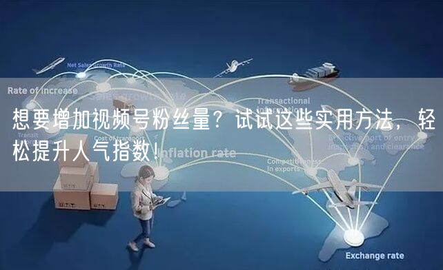 想要增加视频号粉丝量？试试这些实用方法，轻松提升人气指数！