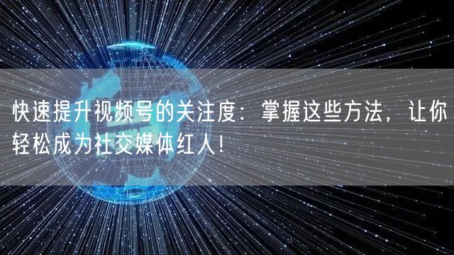 快速提升视频号的关注度：掌握这些方法，让你轻松成为社交媒体红人！