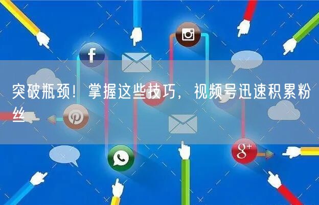 突破瓶颈！掌握这些技巧，视频号迅速积累粉丝