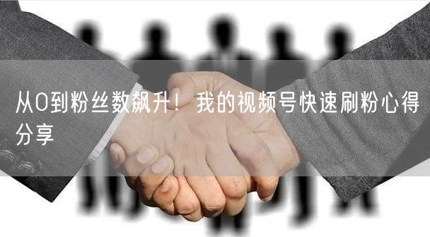 从0到粉丝数飙升！我的视频号快速刷粉心得分享