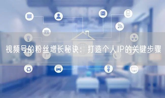 视频号的粉丝增长秘诀：打造个人IP的关键步骤