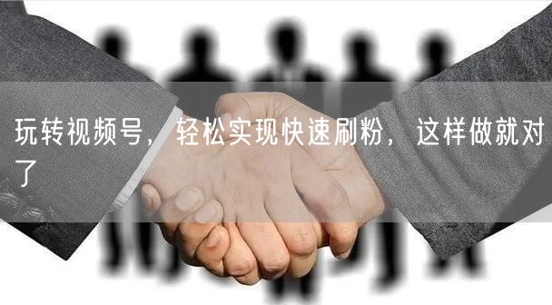 玩转视频号，轻松实现快速刷粉，这样做就对了